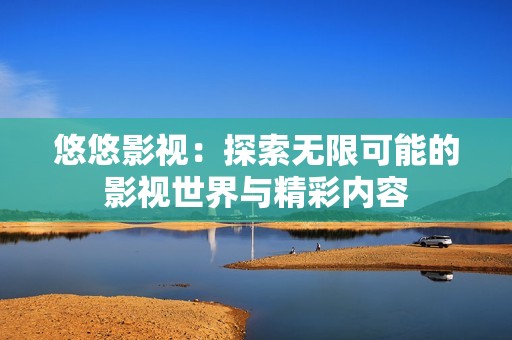 悠悠影视：探索无限可能的影视世界与精彩内容
