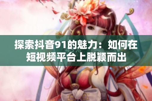 探索抖音91的魅力：如何在短视频平台上脱颖而出