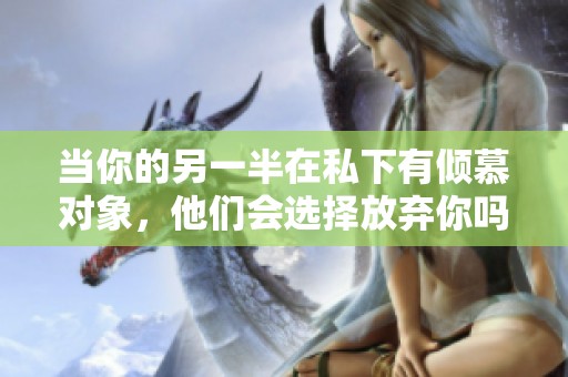 当你的另一半在私下有倾慕对象，他们会选择放弃你吗