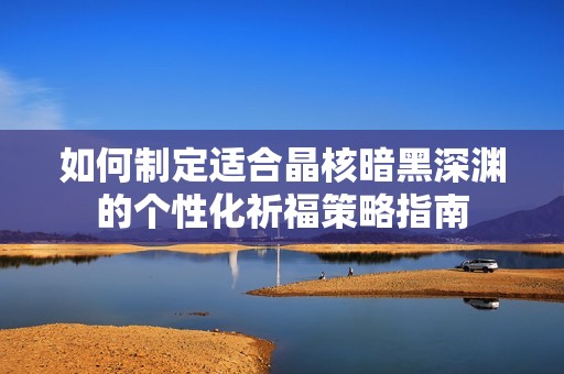 如何制定适合晶核暗黑深渊的个性化祈福策略指南