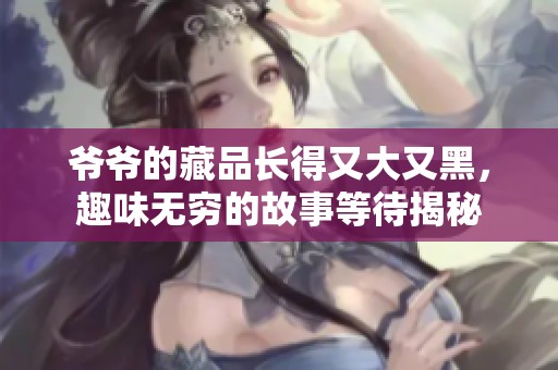 爷爷的藏品长得又大又黑，趣味无穷的故事等待揭秘