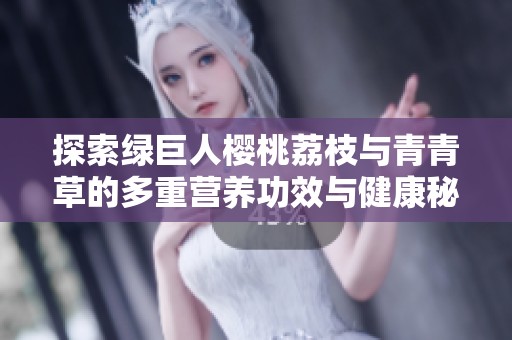 探索绿巨人樱桃荔枝与青青草的多重营养功效与健康秘笈