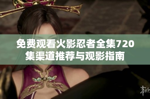 免费观看火影忍者全集720集渠道推荐与观影指南
