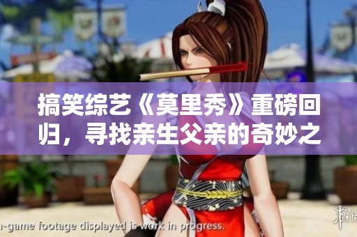 搞笑综艺《莫里秀》重磅回归，寻找亲生父亲的奇妙之旅