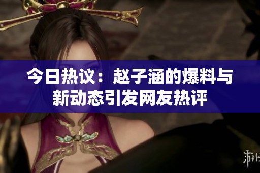 今日热议：赵子涵的爆料与新动态引发网友热评