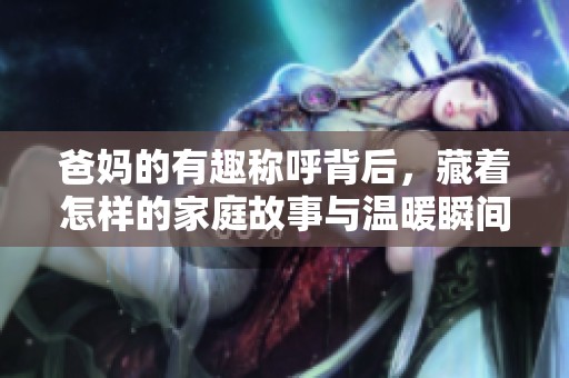 爸妈的有趣称呼背后，藏着怎样的家庭故事与温暖瞬间