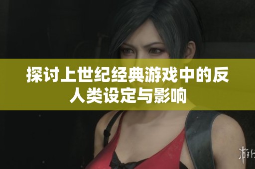 探讨上世纪经典游戏中的反人类设定与影响