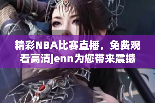 精彩NBA比赛直播，免费观看高清jenn为您带来震撼体验