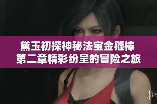 黛玉初探神秘法宝金箍棒 第二章精彩纷呈的冒险之旅