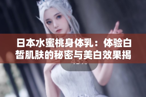 日本水蜜桃身体乳：体验白皙肌肤的秘密与美白效果揭秘