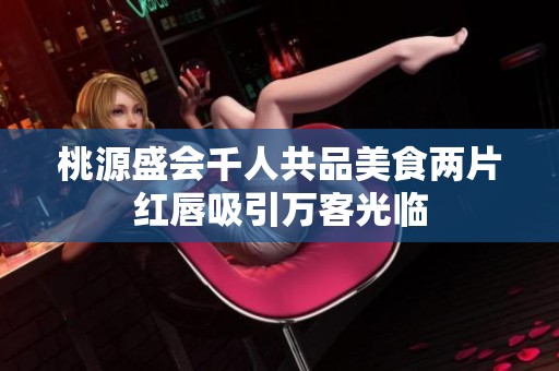 桃源盛会千人共品美食两片红唇吸引万客光临