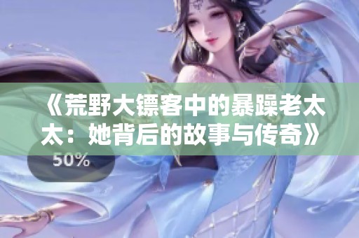 《荒野大镖客中的暴躁老太太：她背后的故事与传奇》