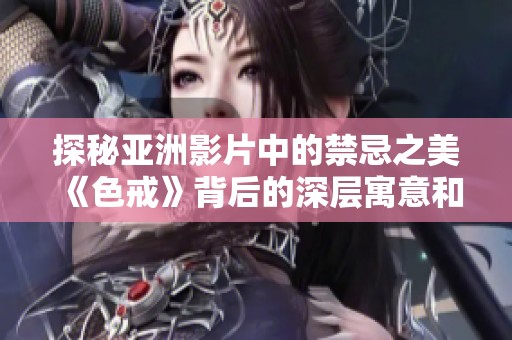 探秘亚洲影片中的禁忌之美《色戒》背后的深层寓意和影响