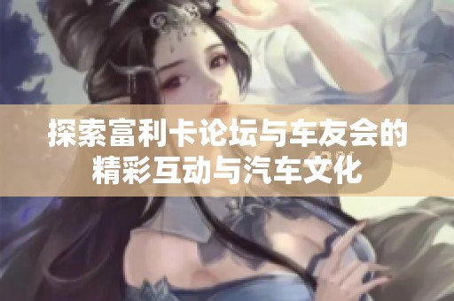 探索富利卡论坛与车友会的精彩互动与汽车文化