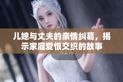 儿媳与丈夫的亲情纠葛，揭示家庭爱恨交织的故事
