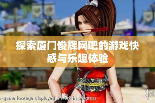 探索厦门俊辉网吧的游戏快感与乐趣体验