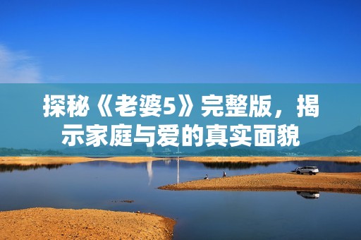 探秘《老婆5》完整版，揭示家庭与爱的真实面貌
