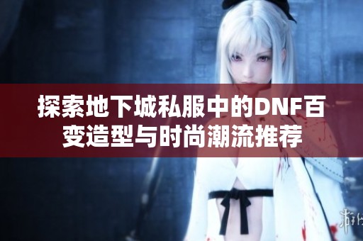 探索地下城私服中的DNF百变造型与时尚潮流推荐