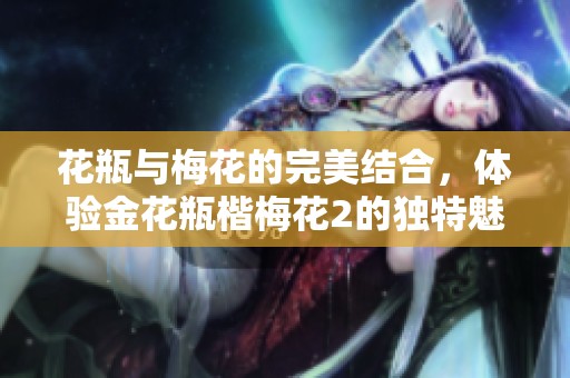 花瓶与梅花的完美结合，体验金花瓶楷梅花2的独特魅力