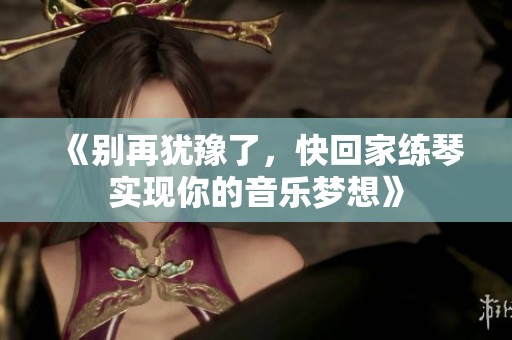 《别再犹豫了，快回家练琴实现你的音乐梦想》