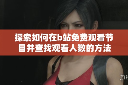 探索如何在b站免费观看节目并查找观看人数的方法