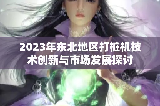 2023年东北地区打桩机技术创新与市场发展探讨