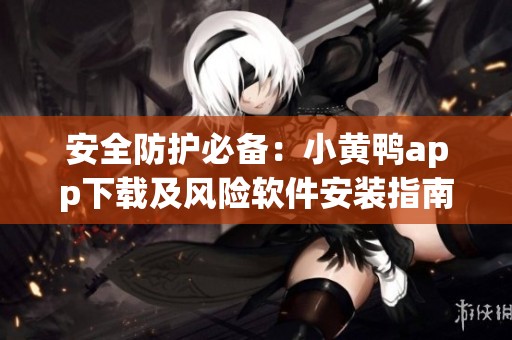 安全防护必备：小黄鸭app下载及风险软件安装指南