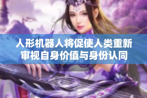 人形机器人将促使人类重新审视自身价值与身份认同