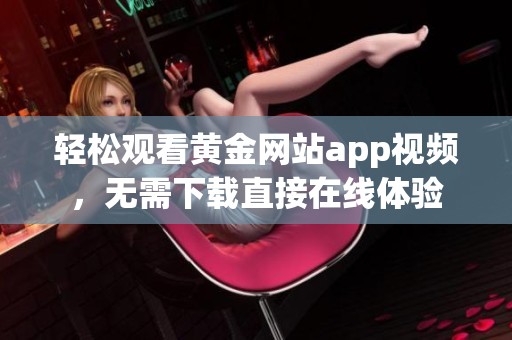 轻松观看黄金网站app视频，无需下载直接在线体验