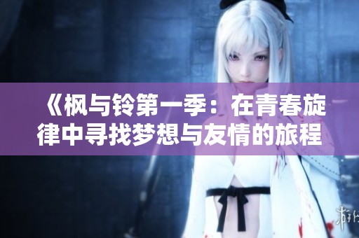 《枫与铃第一季：在青春旋律中寻找梦想与友情的旅程》