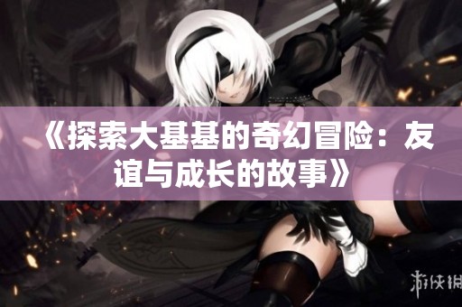 《探索大基基的奇幻冒险：友谊与成长的故事》