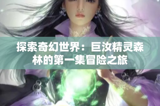 探索奇幻世界：巨汝精灵森林的第一集冒险之旅