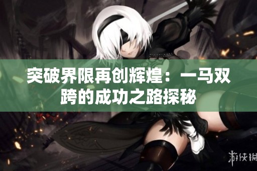 突破界限再创辉煌：一马双跨的成功之路探秘