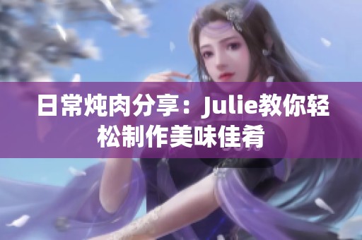 日常炖肉分享：Julie教你轻松制作美味佳肴