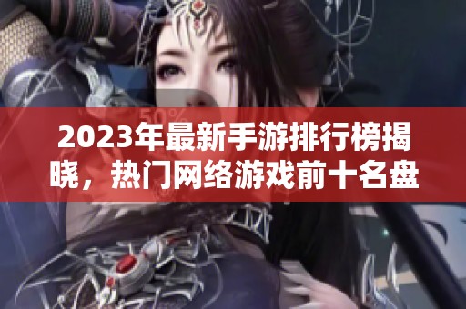 2023年最新手游排行榜揭晓，热门网络游戏前十名盘点