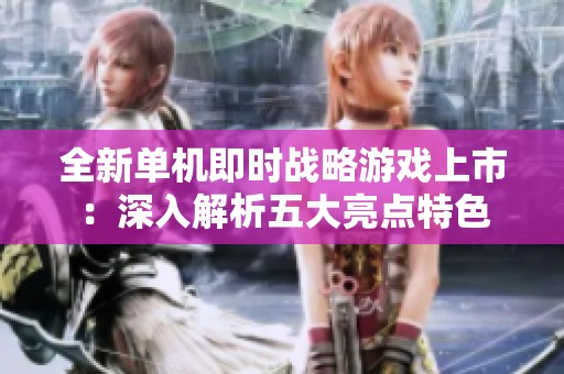 全新单机即时战略游戏上市：深入解析五大亮点特色