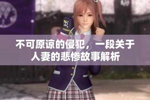不可原谅的侵犯，一段关于人妻的悲惨故事解析