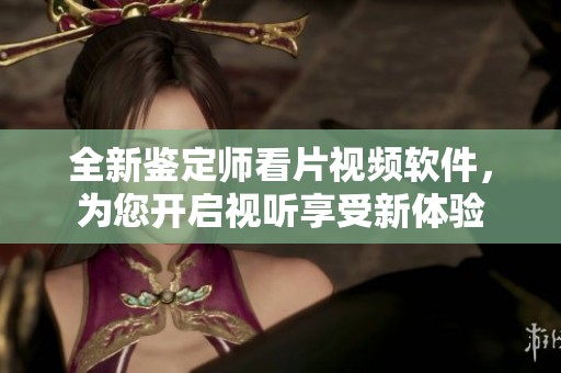 全新鉴定师看片视频软件，为您开启视听享受新体验