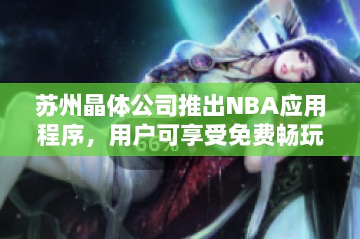 苏州晶体公司推出NBA应用程序，用户可享受免费畅玩体验