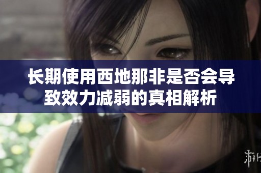 长期使用西地那非是否会导致效力减弱的真相解析