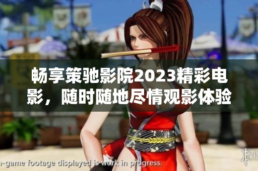 畅享策驰影院2023精彩电影，随时随地尽情观影体验
