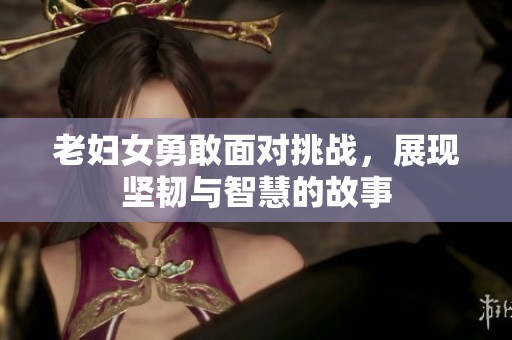 老妇女勇敢面对挑战，展现坚韧与智慧的故事
