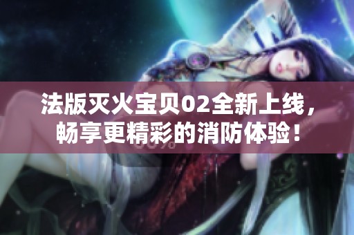 法版灭火宝贝02全新上线，畅享更精彩的消防体验！