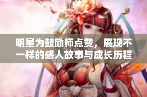 明星为鼓励师点赞，展现不一样的感人故事与成长历程