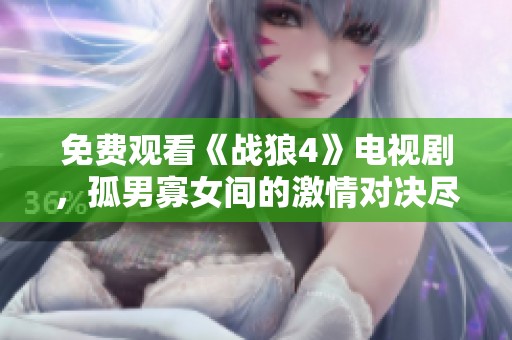 免费观看《战狼4》电视剧，孤男寡女间的激情对决尽在其中