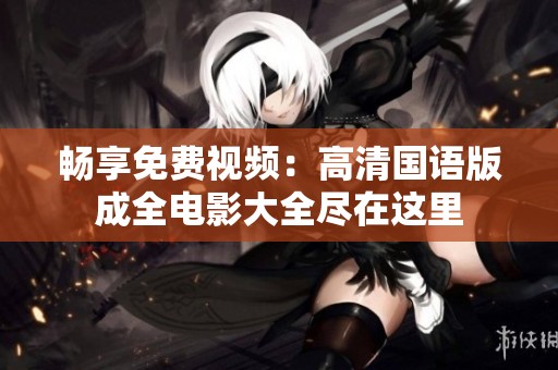 畅享免费视频：高清国语版成全电影大全尽在这里