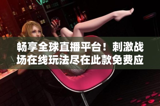 畅享全球直播平台！刺激战场在线玩法尽在此款免费应用