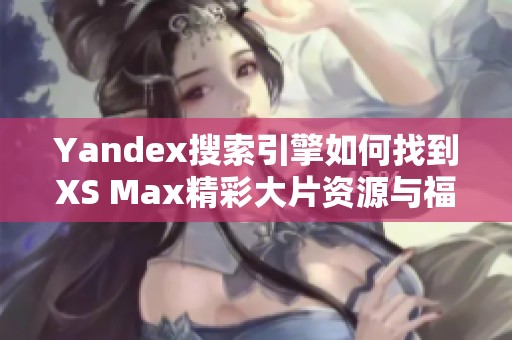 Yandex搜索引擎如何找到XS Max精彩大片资源与福利