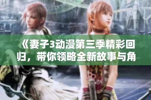 《妻子3动漫第三季精彩回归，带你领略全新故事与角色》