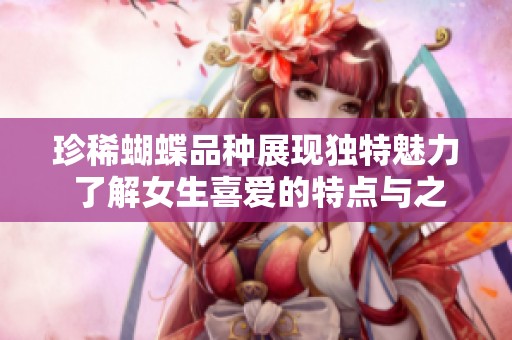 珍稀蝴蝶品种展现独特魅力 了解女生喜爱的特点与之不同